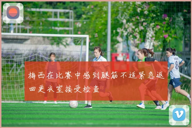 梅西在比赛中感到腿筋不适紧急返回更衣室接受检查