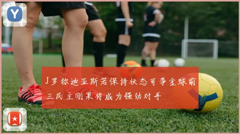 J罗称迪亚斯若保持状态可争金球前三民主刚果将成为强劲对手