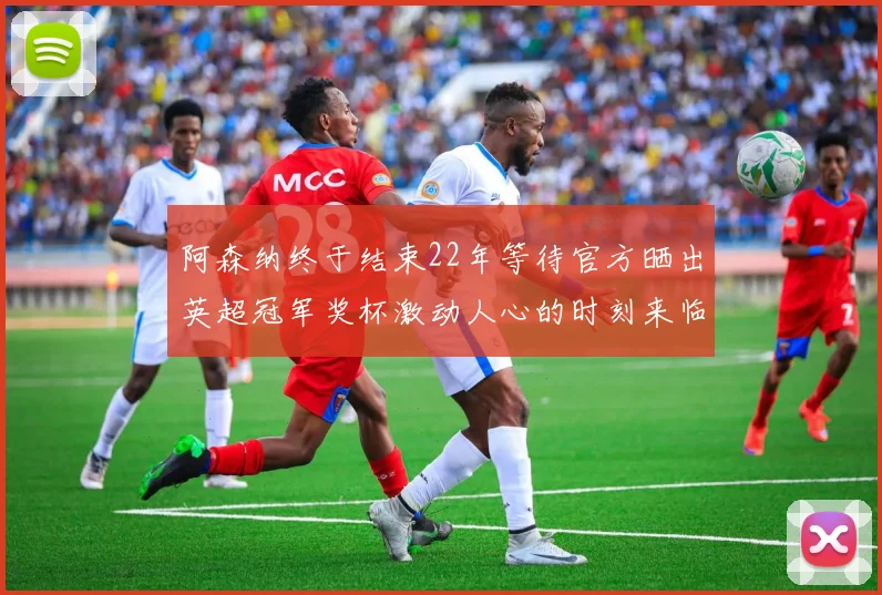 阿森纳终于结束22年等待官方晒出英超冠军奖杯激动人心的时刻来临