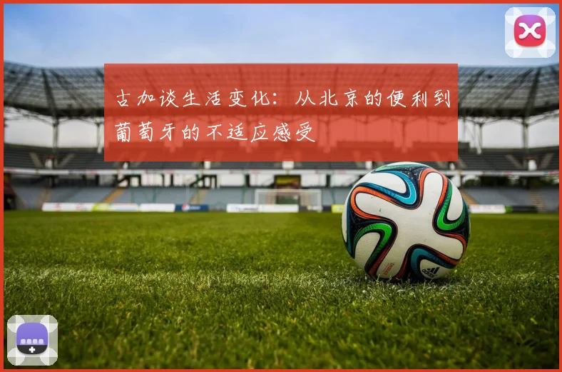 古加谈生活变化：从北京的便利到葡萄牙的不适应感受
