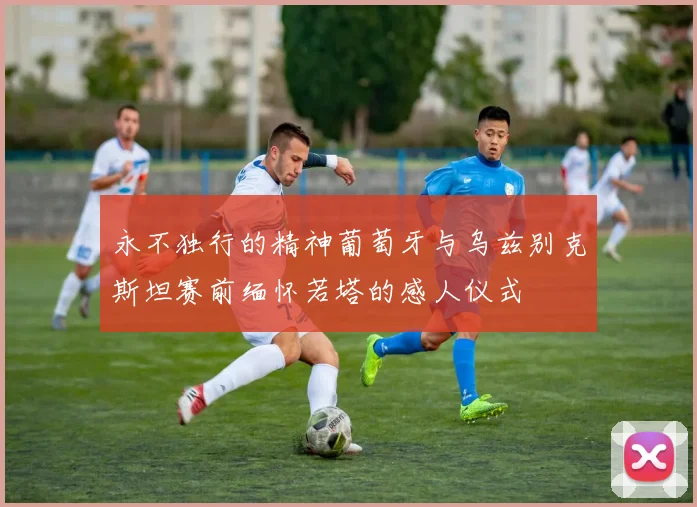 永不独行的精神葡萄牙与乌兹别克斯坦赛前缅怀若塔的感人仪式
