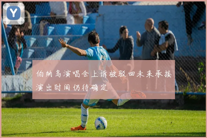 伯纳乌演唱会上诉被驳回未来承接演出时间仍待确定
