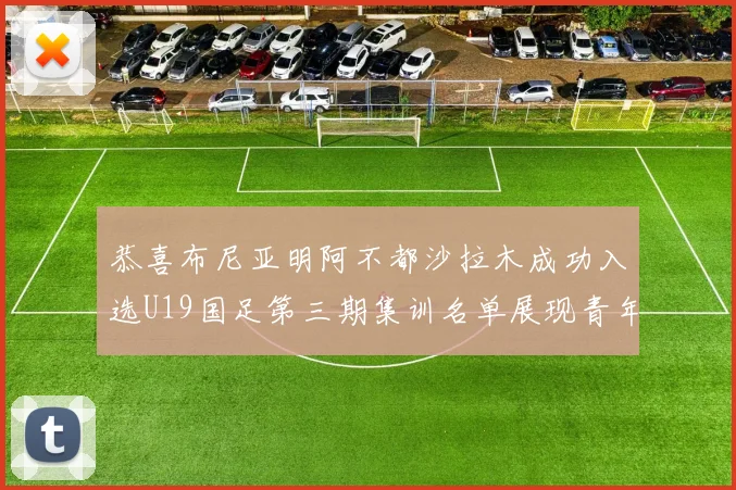 恭喜布尼亚明阿不都沙拉木成功入选U19国足第三期集训名单展现青年才俊风采