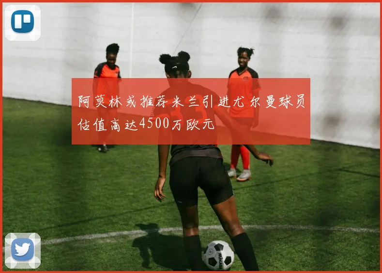阿莫林或推荐米兰引进尤尔曼球员估值高达4500万欧元