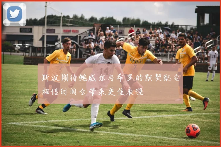 斯波期待鲍威尔与希罗的默契配合相信时间会带来更佳表现