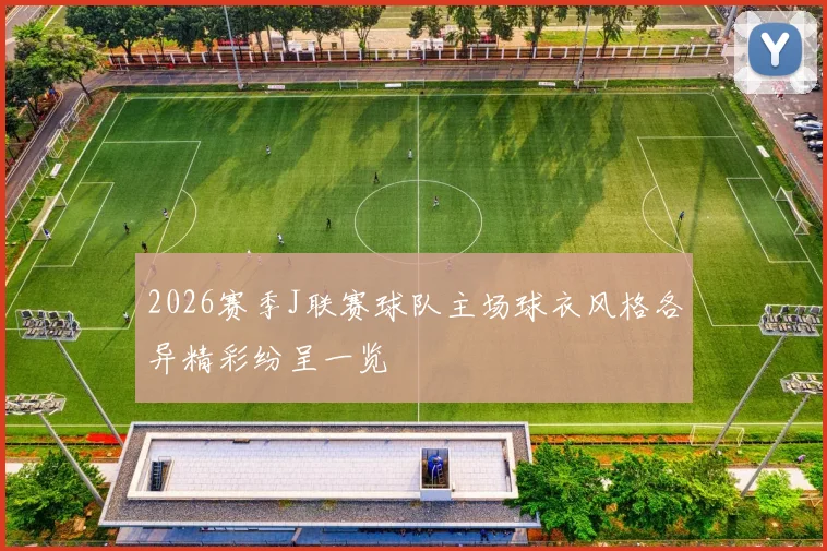 2026赛季J联赛球队主场球衣风格各异精彩纷呈一览