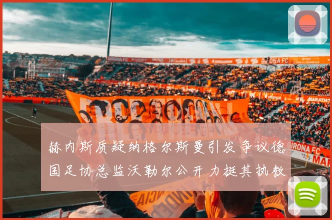 赫内斯质疑纳格尔斯曼引发争议德国足协总监沃勒尔公开力挺其执教表现
