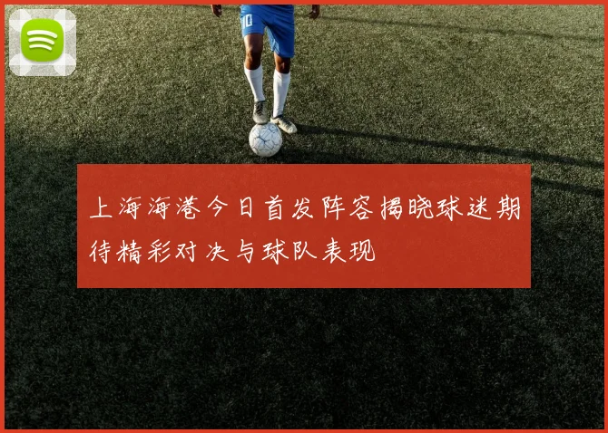 上海海港今日首发阵容揭晓球迷期待精彩对决与球队表现