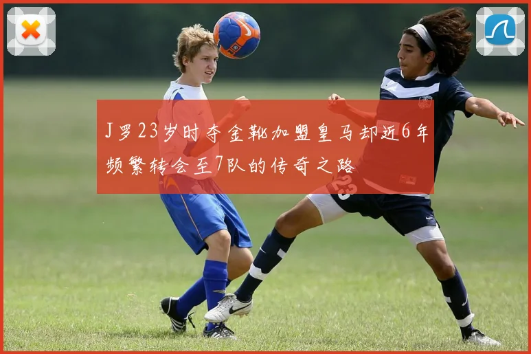 J罗23岁时夺金靴加盟皇马却近6年频繁转会至7队的传奇之路