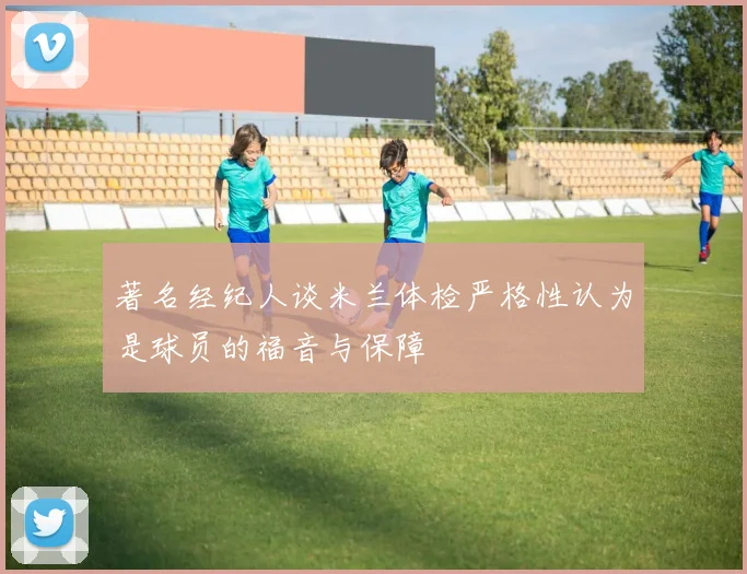 著名经纪人谈米兰体检严格性认为是球员的福音与保障