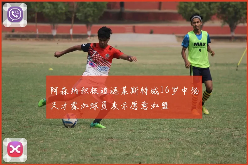 阿森纳积极追逐莱斯特城16岁中场天才蒙加球员表示愿意加盟