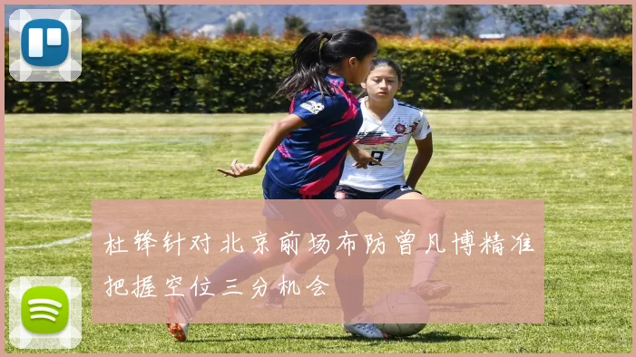 杜锋针对北京前场布防曾凡博精准把握空位三分机会