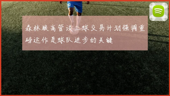森林狼高管谈三球交易计划强调重磅运作是球队进步的关键