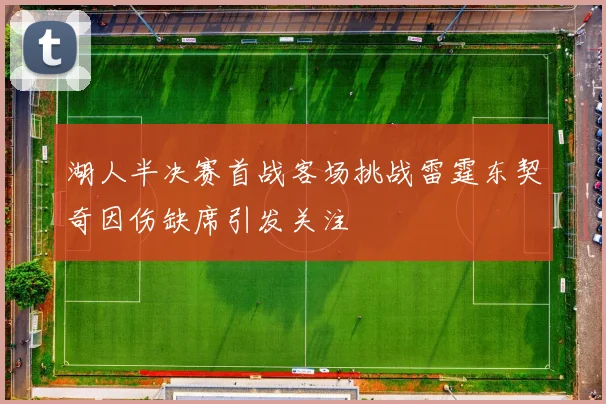 湖人半决赛首战客场挑战雷霆东契奇因伤缺席引发关注
