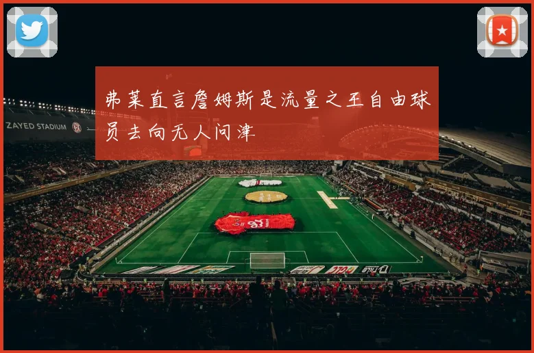 弗莱直言詹姆斯是流量之王自由球员去向无人问津