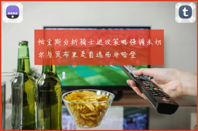帕金斯分析骑士进攻策略强调米切尔与莫布里是首选而非哈登