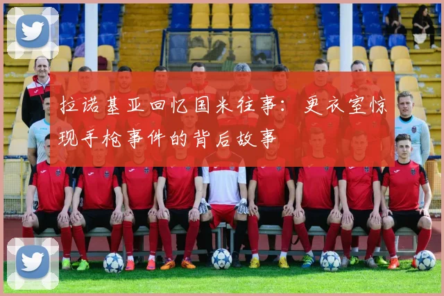 拉诺基亚回忆国米往事：更衣室惊现手枪事件的背后故事