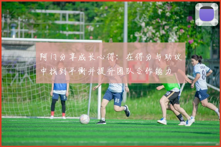 阿门分享成长心得：在得分与助攻中找到平衡并提升团队合作能力
