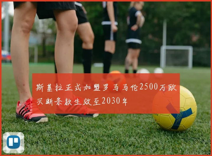 斯基拉正式加盟罗马马伦2500万欧买断条款生效至2030年