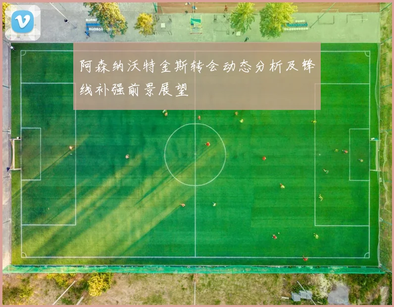 阿森纳沃特金斯转会动态分析及锋线补强前景展望