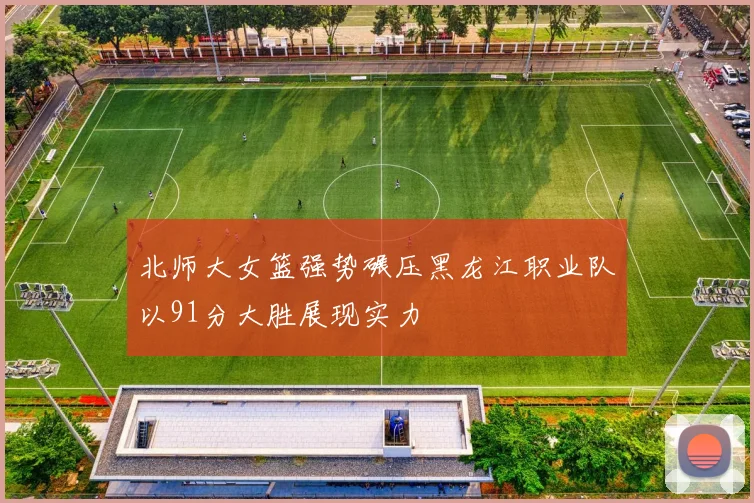 北师大女篮强势碾压黑龙江职业队以91分大胜展现实力