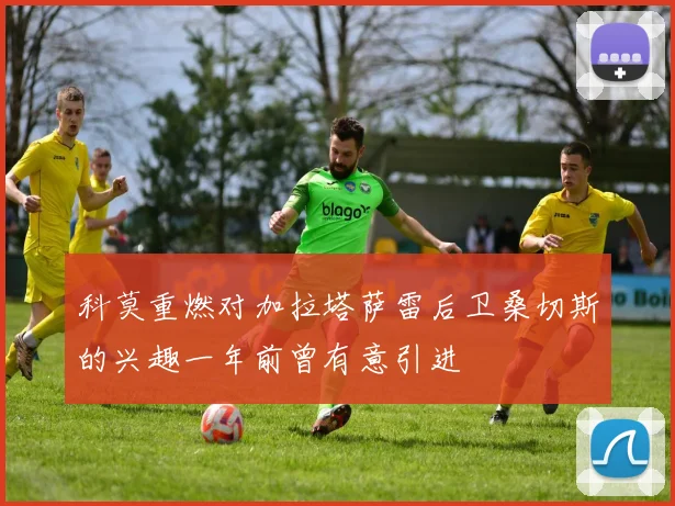 科莫重燃对加拉塔萨雷后卫桑切斯的兴趣一年前曾有意引进