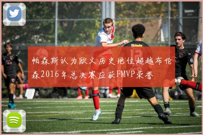 帕森斯认为欧文历史地位超越布伦森2016年总决赛应获FMVP荣誉