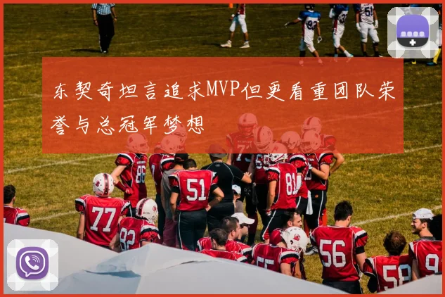 东契奇坦言追求MVP但更看重团队荣誉与总冠军梦想