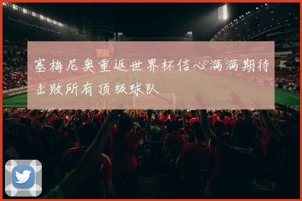 塞梅尼奥重返世界杯信心满满期待击败所有顶级球队