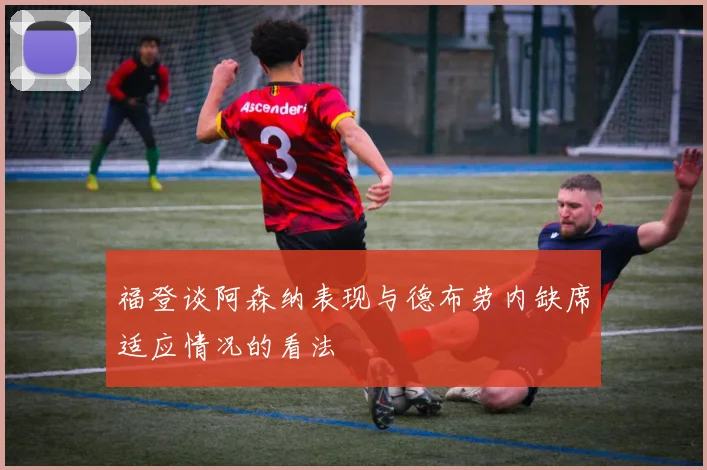 福登谈阿森纳表现与德布劳内缺席适应情况的看法